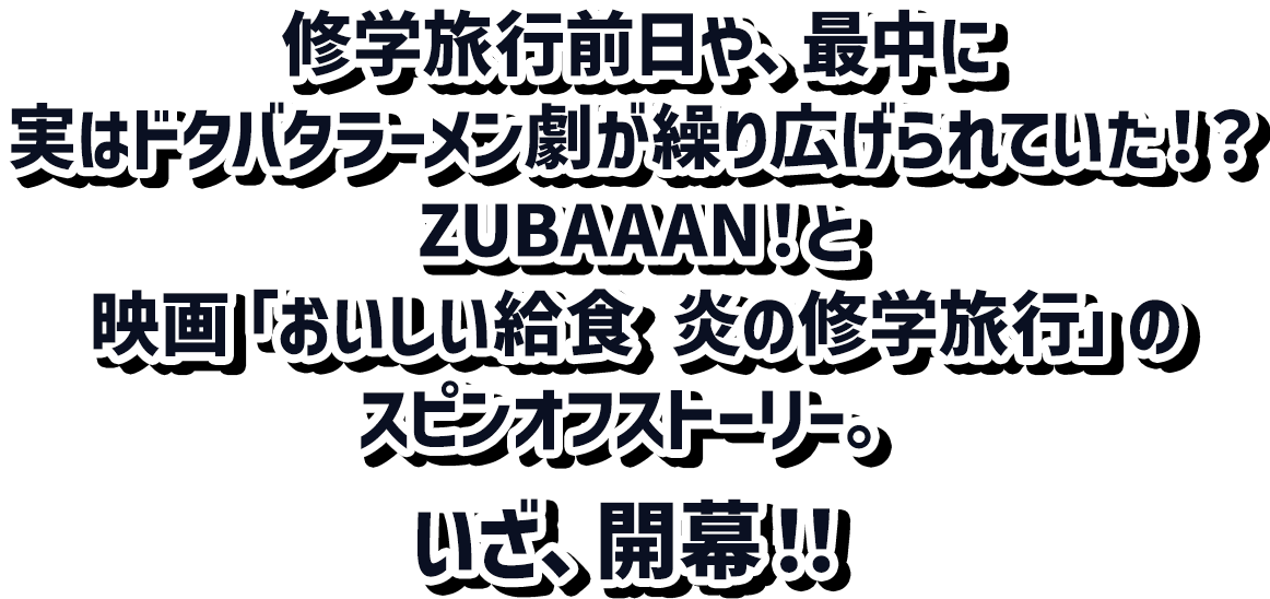 修学旅行前日や、最中に実はドタバタラーメン劇が繰り広げられていた！？ZUBAAAN！と、映画「おいしい給食 炎の修学旅行」のスピンオフストーリー。いざ、開幕！！