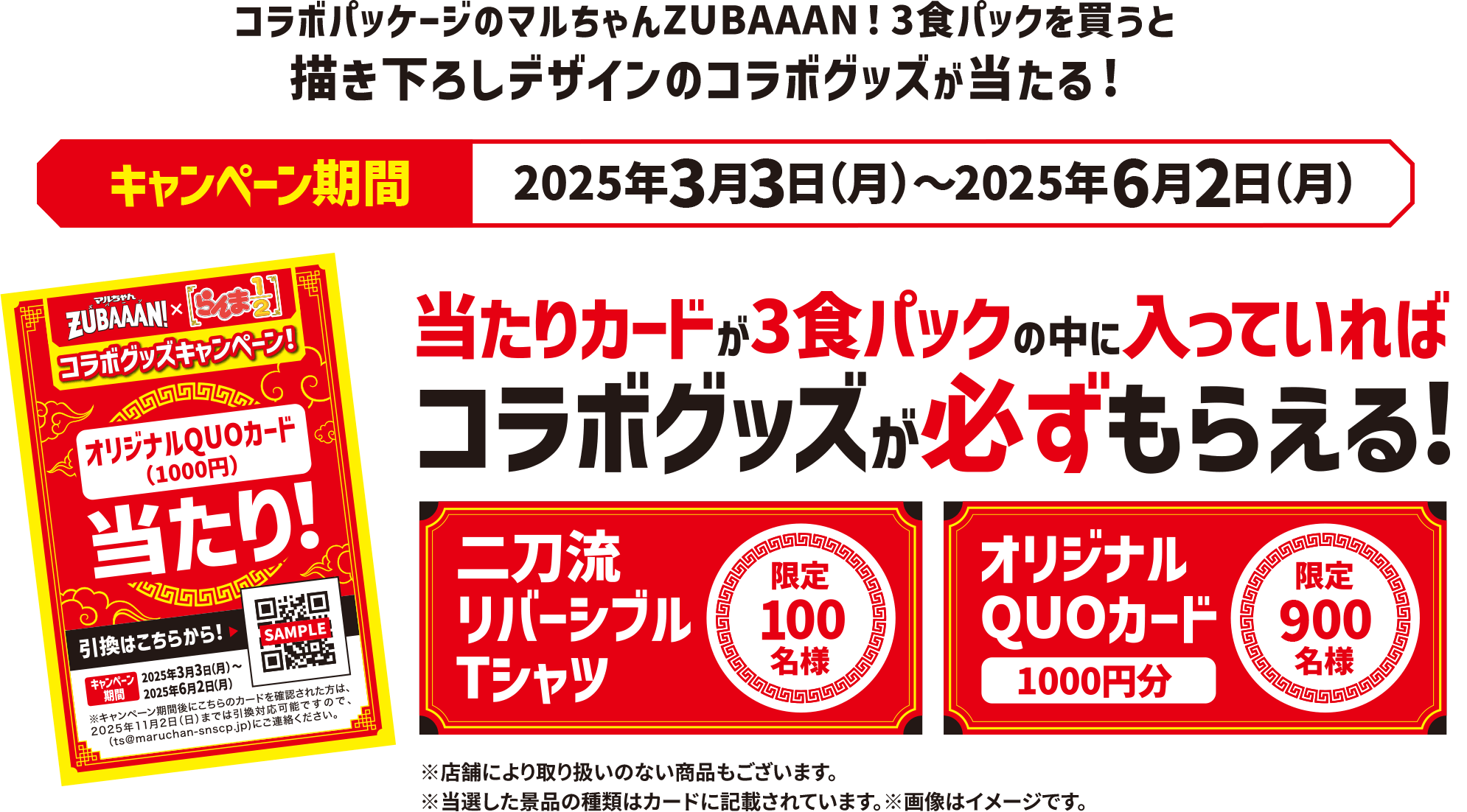 コラボパッケージのマルちゃんZUBAAAN！3食パックを買うと描き下ろしデザインのコラボグッズが当たる!キャンペーン期間、2025年3月3日(月)〜2025年6月2日(月)。当たりカードが3食パックの中に入っていればコラボグッズが必ずもらえる！二刀流リバーシブルTシャツ 限定100名様。オリジナルQUOカード 1000円分 限定900名様。※店舗により取り扱いのない商品もございます。※当選した景品の種類はカードに記載されています。※画像はイメージです
